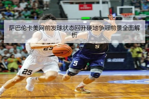 萨巴伦卡美网前发球状态回升硬地争冠前景全面解析 - Yabo